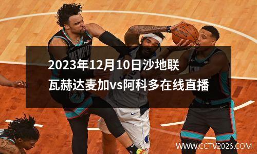 2023年12月10日沙地联瓦赫达麦加vs阿科多在线直播