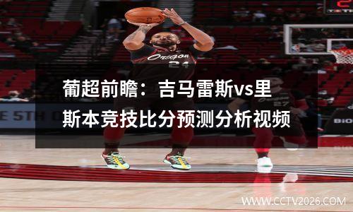 葡超前瞻：吉马雷斯vs里斯本竞技比分预测分析视频