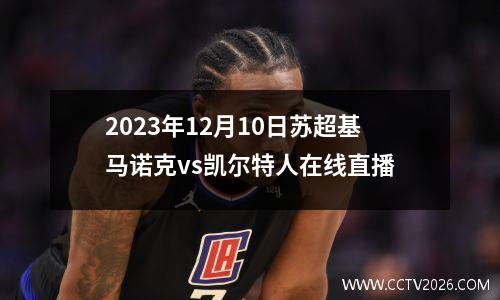 2023年12月10日苏超基马诺克vs凯尔特人在线直播