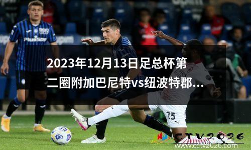 2023年12月13日足总杯第二圈附加巴尼特vs纽波特郡在线直播
