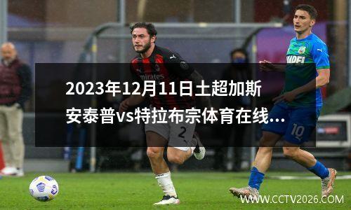 2023年12月11日土超加斯安泰普vs特拉布宗体育在线直播