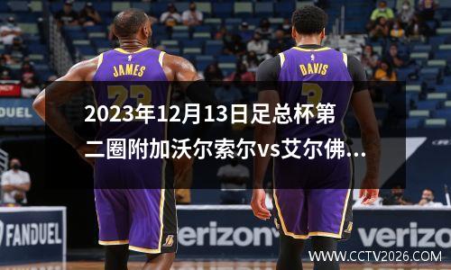 2023年12月13日足总杯第二圈附加沃尔索尔vs艾尔佛萊頓在线直播