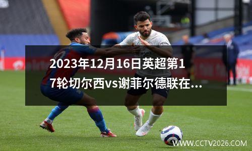 2023年12月16日英超第17轮切尔西vs谢菲尔德联在线直播