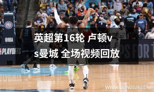 英超第16轮 卢顿vs曼城 全场视频回放