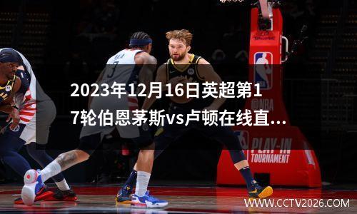2023年12月16日英超第17轮伯恩茅斯vs卢顿在线直播