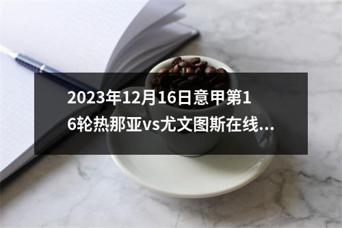 2023年12月16日意甲第16轮热那亚vs尤文图斯在线直播