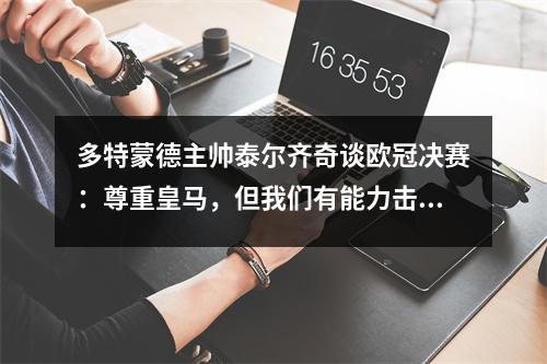 多特蒙德主帅泰尔齐奇谈欧冠决赛：尊重皇马，但我们有能力击败任何对手