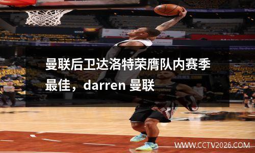 曼联后卫达洛特荣膺队内赛季最佳，darren 曼联