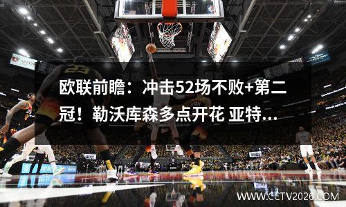 欧联前瞻：冲击52场不败+第二冠！勒沃库森多点开花 亚特兰大能否充当拦路虎？