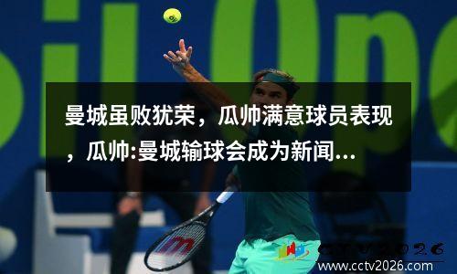 曼城虽败犹荣，瓜帅满意球员表现，瓜帅:曼城输球会成为新闻 但真正的新闻是