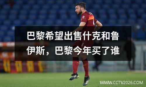 巴黎希望出售什克和鲁伊斯，巴黎今年买了谁