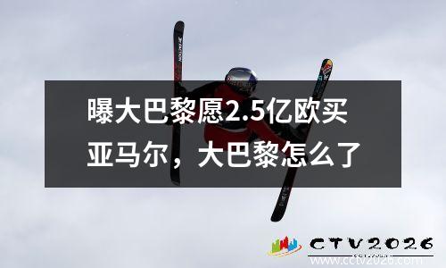 曝大巴黎愿2.5亿欧买亚马尔，大巴黎怎么了