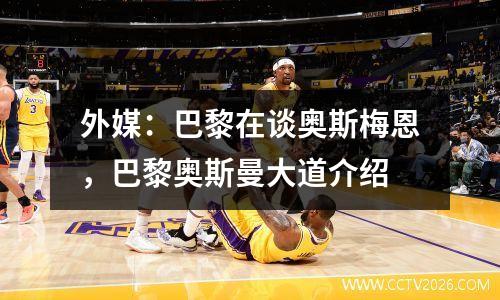 外媒：巴黎在谈奥斯梅恩，巴黎奥斯曼大道介绍