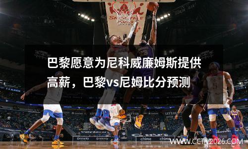 巴黎愿意为尼科威廉姆斯提供高薪，巴黎vs尼姆比分预测