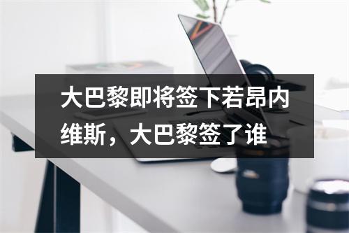 大巴黎即将签下若昂内维斯，大巴黎签了谁
