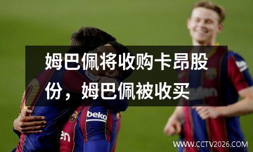 姆巴佩将收购卡昂股份，姆巴佩被收买