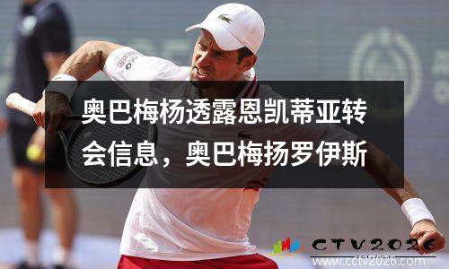 奥巴梅杨透露恩凯蒂亚转会信息，奥巴梅扬罗伊斯
