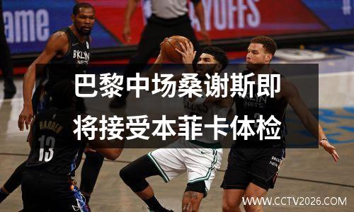 巴黎中场桑谢斯即将接受本菲卡体检