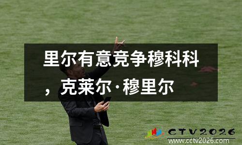 里尔有意竞争穆科科，克莱尔·穆里尔