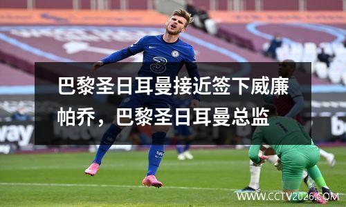 巴黎圣日耳曼接近签下威廉帕乔，巴黎圣日耳曼总监