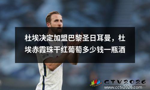 杜埃决定加盟巴黎圣日耳曼，杜埃赤霞珠干红葡萄多少钱一瓶酒