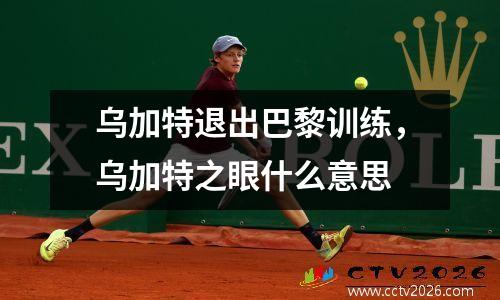 乌加特退出巴黎训练，乌加特之眼什么意思
