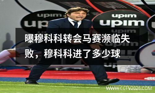 曝穆科科转会马赛濒临失败，穆科科进了多少球