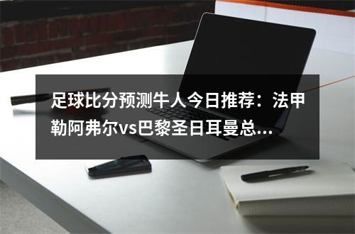 足球比分预测牛人今日推荐：法甲勒阿弗尔vs巴黎圣日耳曼总进球数分析