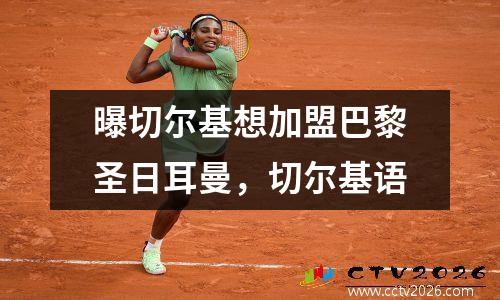 曝切尔基想加盟巴黎圣日耳曼，切尔基语