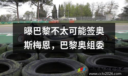 曝巴黎不太可能签奥斯梅恩，巴黎奥组委