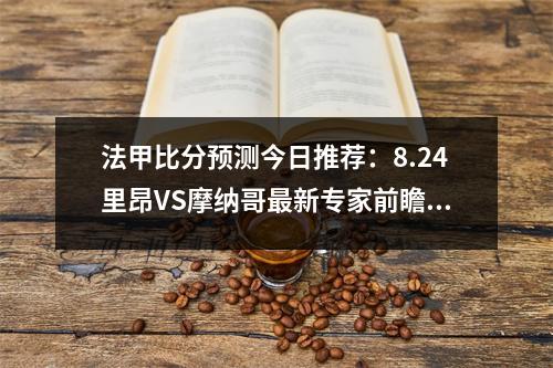法甲比分预测今日推荐：8.24里昂VS摩纳哥最新专家前瞻，里昂摩纳哥比赛预测结果