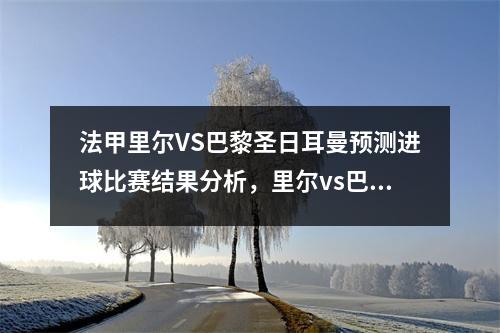 法甲里尔VS巴黎圣日耳曼预测进球比赛结果分析，里尔vs巴黎圣曼2021法超杯