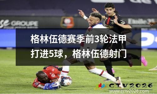 格林伍德赛季前3轮法甲打进5球，格林伍德射门