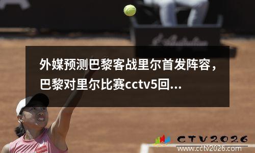 外媒预测巴黎客战里尔首发阵容，巴黎对里尔比赛cctv5回放