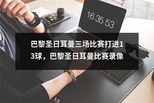 巴黎圣日耳曼三场比赛打进13球，巴黎圣日耳曼比赛录像