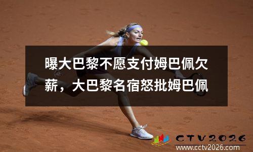 曝大巴黎不愿支付姆巴佩欠薪，大巴黎名宿怒批姆巴佩