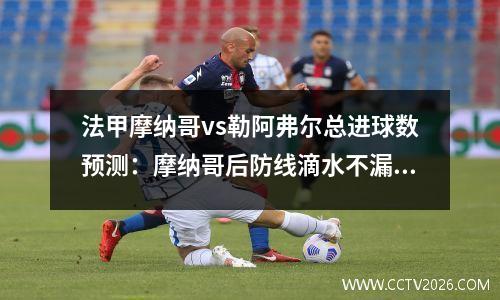 法甲摩纳哥vs勒阿弗尔总进球数预测：摩纳哥后防线滴水不漏，摩纳哥法甲夺冠阵容