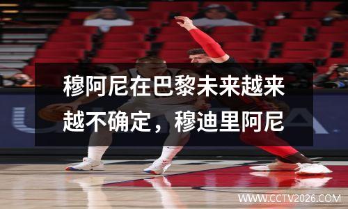 穆阿尼在巴黎未来越来越不确定，穆迪里阿尼