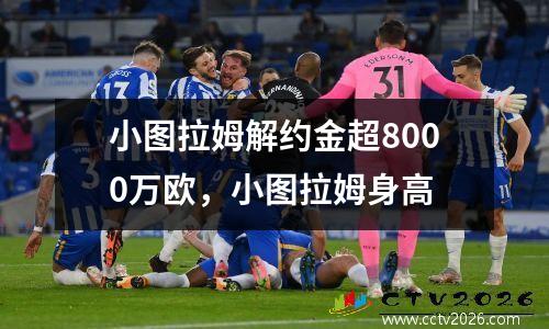 小图拉姆解约金超8000万欧，小图拉姆身高