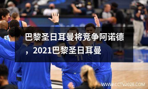巴黎圣日耳曼将竞争阿诺德，2021巴黎圣日耳曼