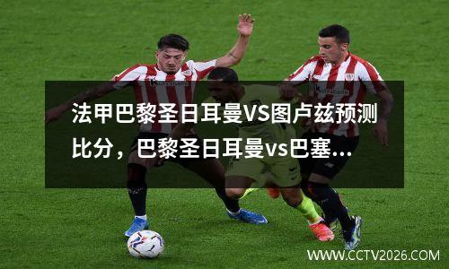 法甲巴黎圣日耳曼VS图卢兹预测比分，巴黎圣日耳曼vs巴塞罗那预测