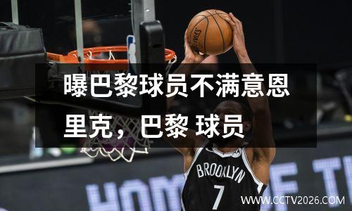 曝巴黎球员不满意恩里克，巴黎 球员