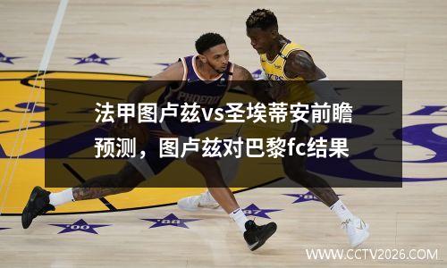 法甲图卢兹vs圣埃蒂安前瞻预测，图卢兹对巴黎fc结果