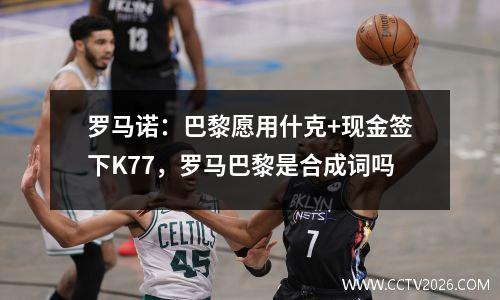 罗马诺：巴黎愿用什克+现金签下K77，罗马巴黎是合成词吗
