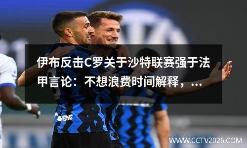 伊布反击C罗关于沙特联赛强于法甲言论：不想浪费时间解释，c罗与伊布的经典对决