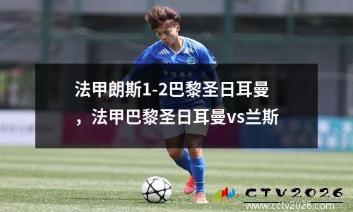 法甲朗斯1-2巴黎圣日耳曼，法甲巴黎圣日耳曼vs兰斯