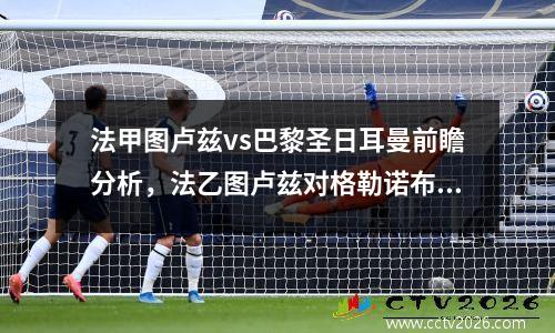 法甲图卢兹vs巴黎圣日耳曼前瞻分析，法乙图卢兹对格勒诺布尔