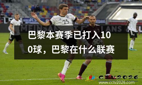 巴黎本赛季已打入100球，巴黎在什么联赛