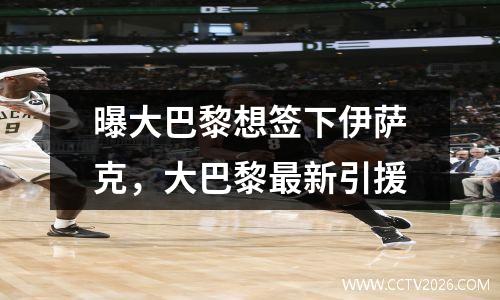曝大巴黎想签下伊萨克，大巴黎最新引援