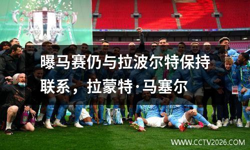 曝马赛仍与拉波尔特保持联系，拉蒙特·马塞尔